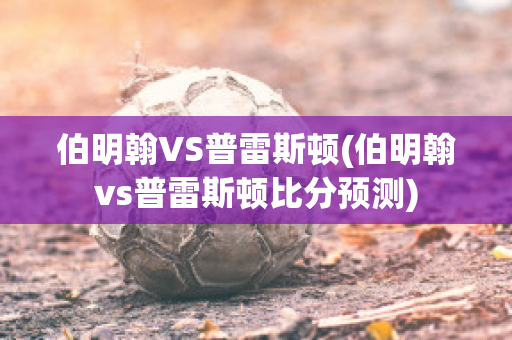 伯明翰VS普雷斯顿(伯明翰vs普雷斯顿比分预测)