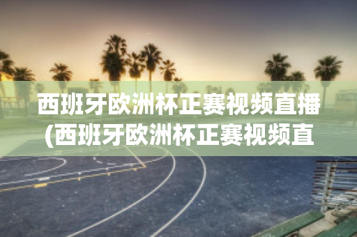 西班牙欧洲杯正赛视频直播(西班牙欧洲杯正赛视频直播回放)