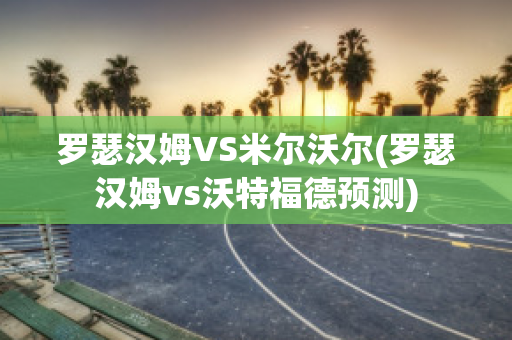 罗瑟汉姆VS米尔沃尔(罗瑟汉姆vs沃特福德预测)