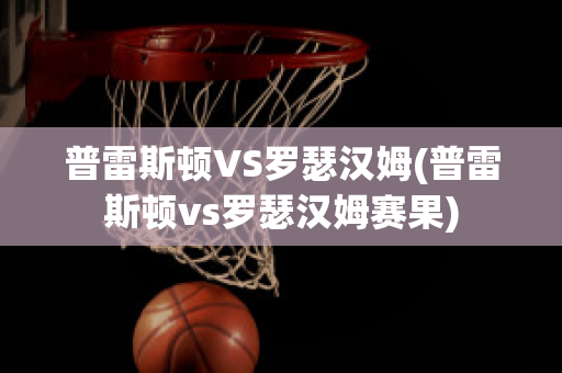 普雷斯顿VS罗瑟汉姆(普雷斯顿vs罗瑟汉姆赛果)