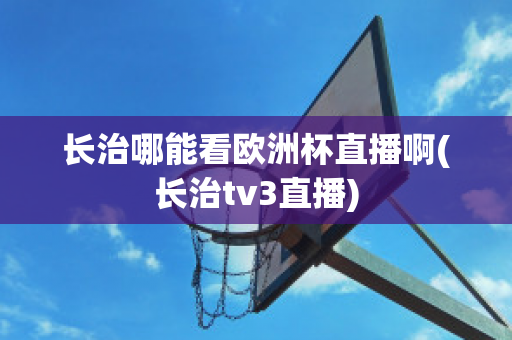 长治哪能看欧洲杯直播啊(长治tv3直播)