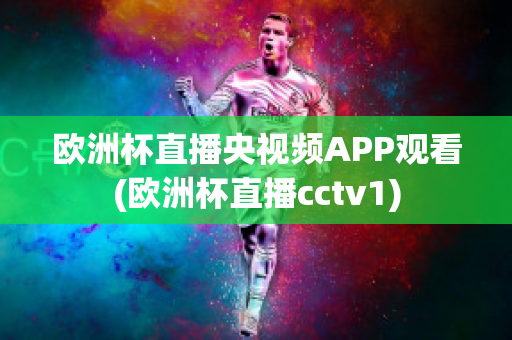 欧洲杯直播央视频APP观看(欧洲杯直播cctv1)