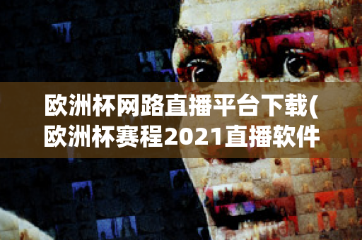 欧洲杯网路直播平台下载(欧洲杯赛程2021直播软件)