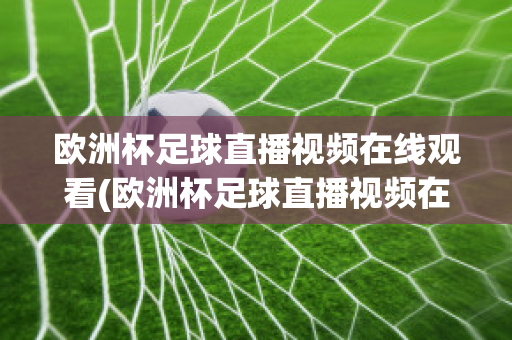 欧洲杯足球直播视频在线观看(欧洲杯足球直播视频在线观看高清)