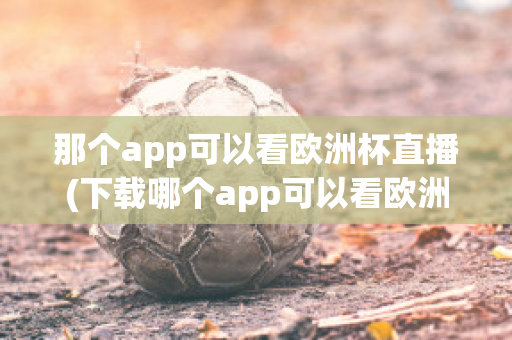 那个app可以看欧洲杯直播(下载哪个app可以看欧洲杯直播)