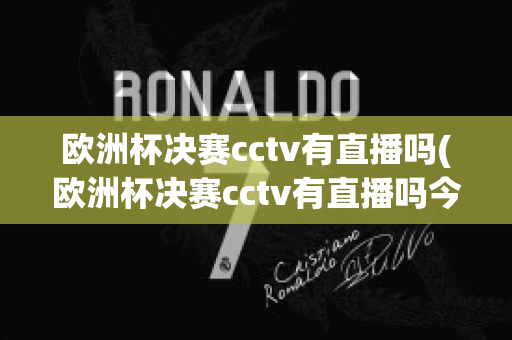 欧洲杯决赛cctv有直播吗(欧洲杯决赛cctv有直播吗今天)