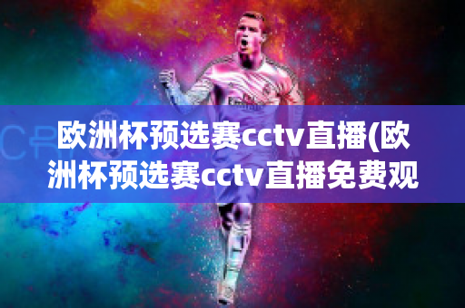 欧洲杯预选赛cctv直播(欧洲杯预选赛cctv直播免费观看)