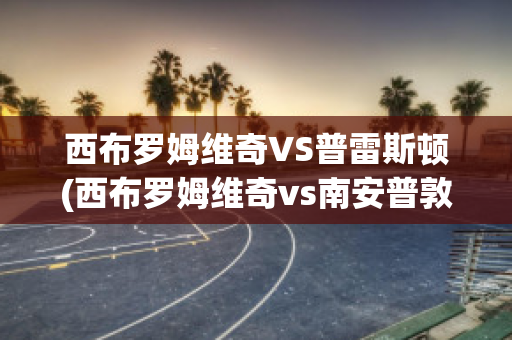 西布罗姆维奇VS普雷斯顿(西布罗姆维奇vs南安普敦聚胜顽球汇)