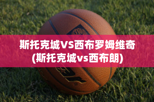 斯托克城VS西布罗姆维奇(斯托克城vs西布朗)