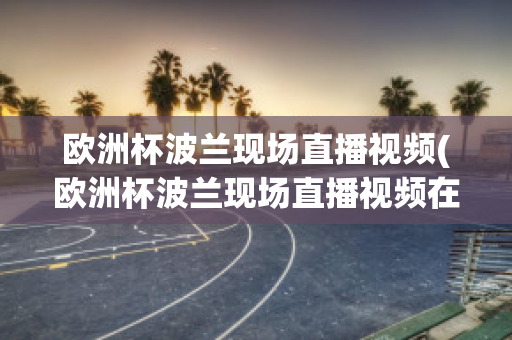 欧洲杯波兰现场直播视频(欧洲杯波兰现场直播视频在线观看)