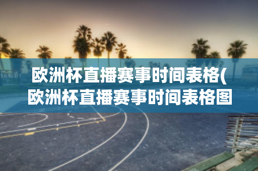 欧洲杯直播赛事时间表格(欧洲杯直播赛事时间表格图片)