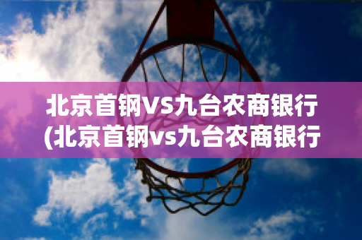 北京首钢VS九台农商银行(北京首钢vs九台农商银行比分预测)