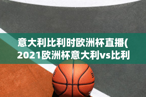 意大利比利时欧洲杯直播(2021欧洲杯意大利vs比利时集锦)