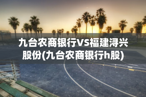 九台农商银行VS福建浔兴股份(九台农商银行h股)