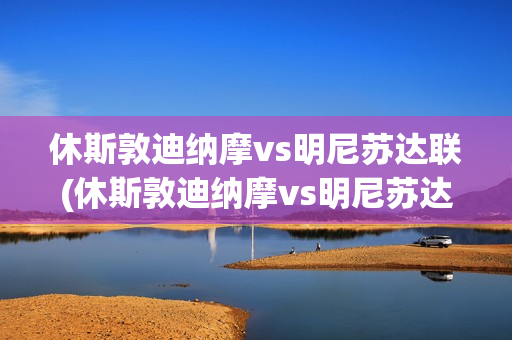 休斯敦迪纳摩vs明尼苏达联(休斯敦迪纳摩vs明尼苏达联比分)