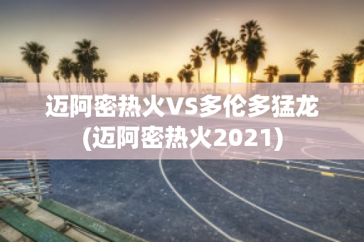 迈阿密热火VS多伦多猛龙(迈阿密热火2021)