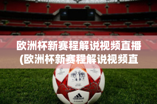 欧洲杯新赛程解说视频直播(欧洲杯新赛程解说视频直播在线观看)