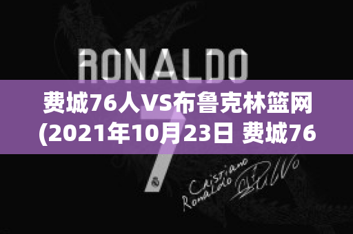 费城76人VS布鲁克林篮网(2021年10月23日 费城76人 vs 布鲁克林篮网高清直播)