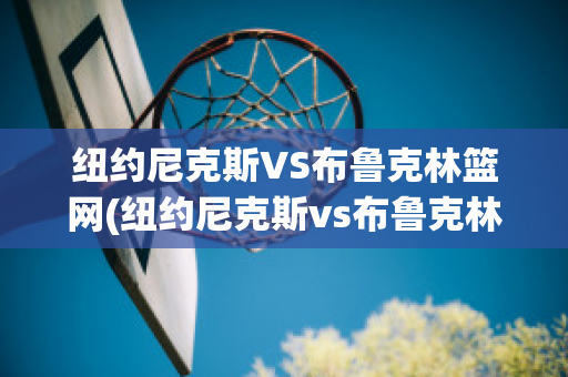 纽约尼克斯VS布鲁克林篮网(纽约尼克斯vs布鲁克林篮网比分预测)