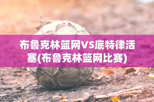 布鲁克林篮网VS底特律活塞(布鲁克林篮网比赛)