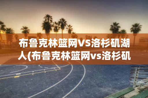 布鲁克林篮网VS洛杉矶湖人(布鲁克林篮网vs洛杉矶快船)