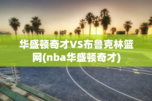 华盛顿奇才VS布鲁克林篮网(nba华盛顿奇才)