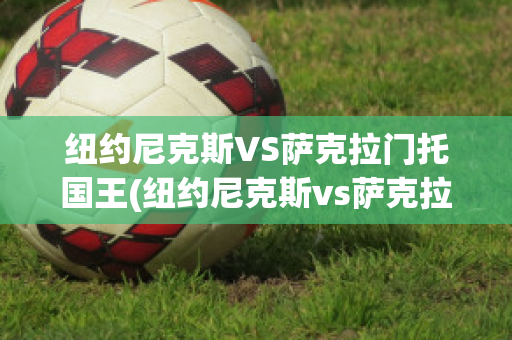 纽约尼克斯VS萨克拉门托国王(纽约尼克斯vs萨克拉门托国王比分预测)