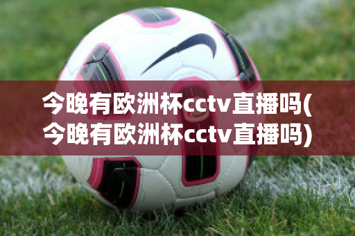 今晚有欧洲杯cctv直播吗(今晚有欧洲杯cctv直播吗)