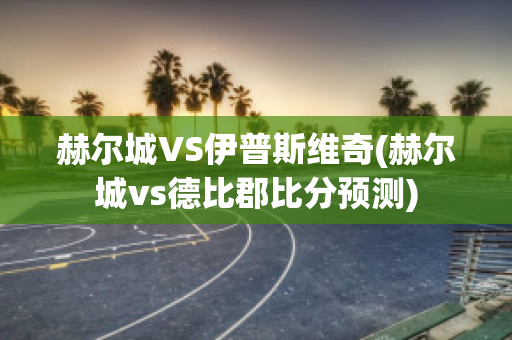 赫尔城VS伊普斯维奇(赫尔城vs德比郡比分预测)