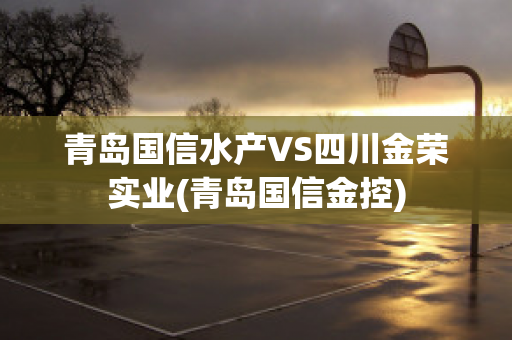 青岛国信水产VS四川金荣实业(青岛国信金控)