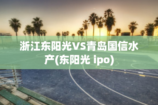 浙江东阳光VS青岛国信水产(东阳光 ipo)