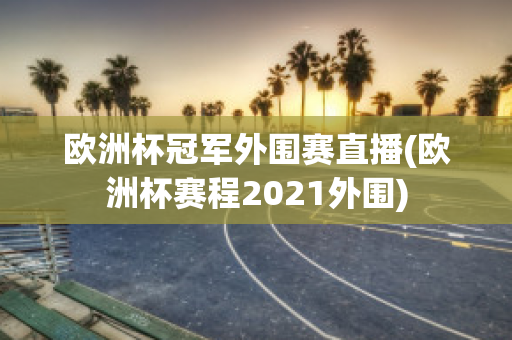 欧洲杯冠军外围赛直播(欧洲杯赛程2021外围)