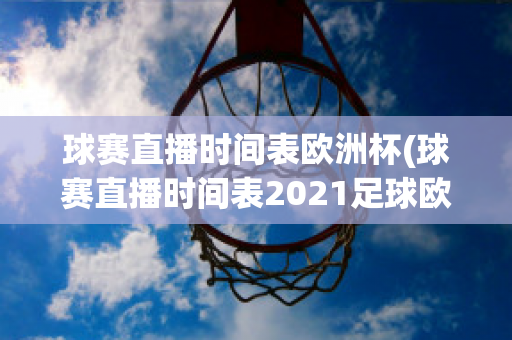 球赛直播时间表欧洲杯(球赛直播时间表2021足球欧冠)