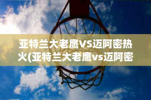 亚特兰大老鹰VS迈阿密热火(亚特兰大老鹰vs迈阿密热火比分)