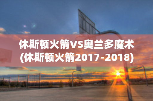 休斯顿火箭VS奥兰多魔术(休斯顿火箭2017-2018)