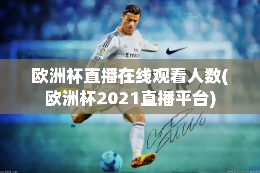 欧洲杯直播在线观看人数(欧洲杯2021直播平台)