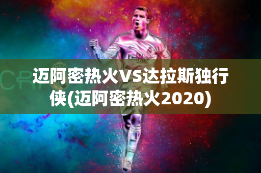 迈阿密热火VS达拉斯独行侠(迈阿密热火2020)