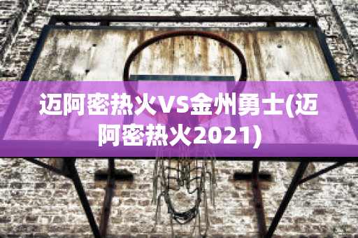 迈阿密热火VS金州勇士(迈阿密热火2021)