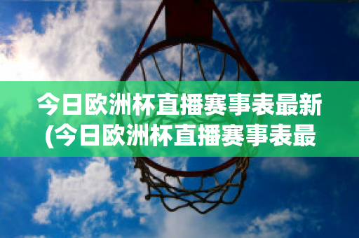 今日欧洲杯直播赛事表最新(今日欧洲杯直播赛事表最新)