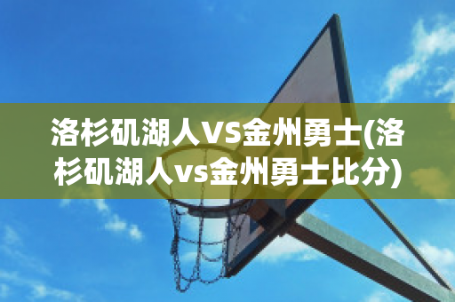 洛杉矶湖人VS金州勇士(洛杉矶湖人vs金州勇士比分)