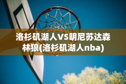 洛杉矶湖人VS明尼苏达森林狼(洛杉矶湖人nba)