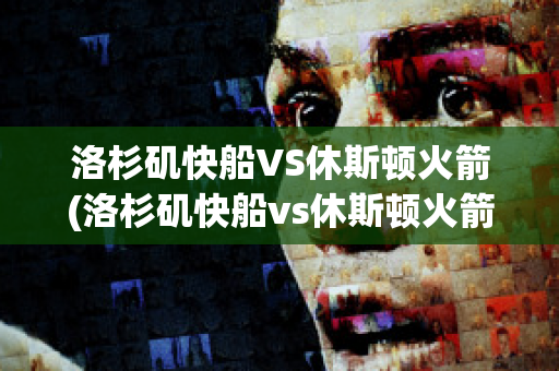 洛杉矶快船VS休斯顿火箭(洛杉矶快船vs休斯顿火箭回放)