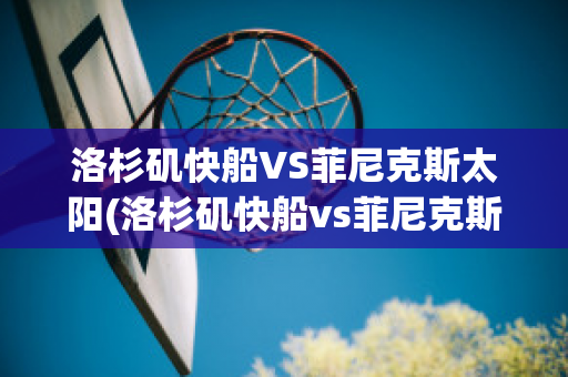 洛杉矶快船VS菲尼克斯太阳(洛杉矶快船vs菲尼克斯太阳结果)