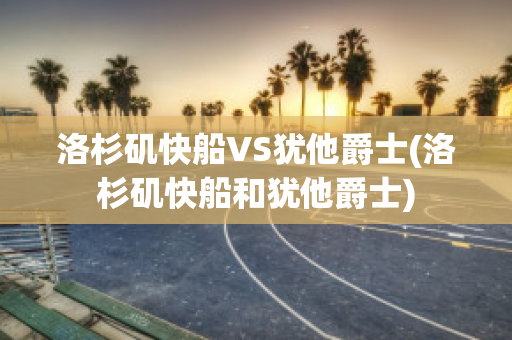 洛杉矶快船VS犹他爵士(洛杉矶快船和犹他爵士)