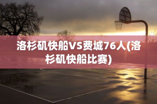 洛杉矶快船VS费城76人(洛杉矶快船比赛)