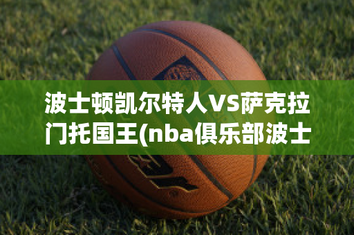 波士顿凯尔特人VS萨克拉门托国王(nba俱乐部波士顿凯尔特人)