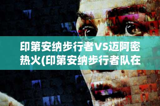 印第安纳步行者VS迈阿密热火(印第安纳步行者队在哪个城市)