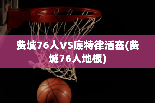 费城76人VS底特律活塞(费城76人地板)