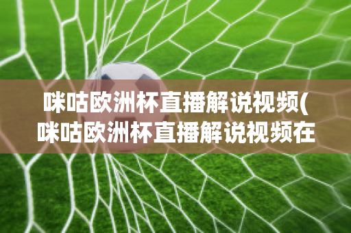 咪咕欧洲杯直播解说视频(咪咕欧洲杯直播解说视频在线观看)