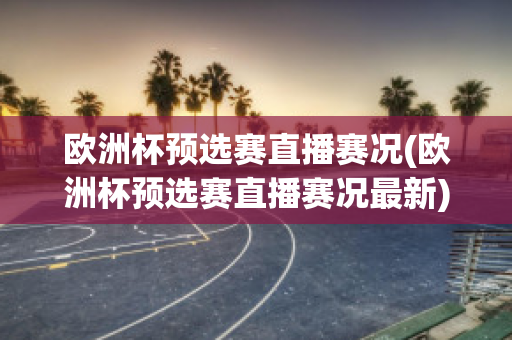 欧洲杯预选赛直播赛况(欧洲杯预选赛直播赛况最新)